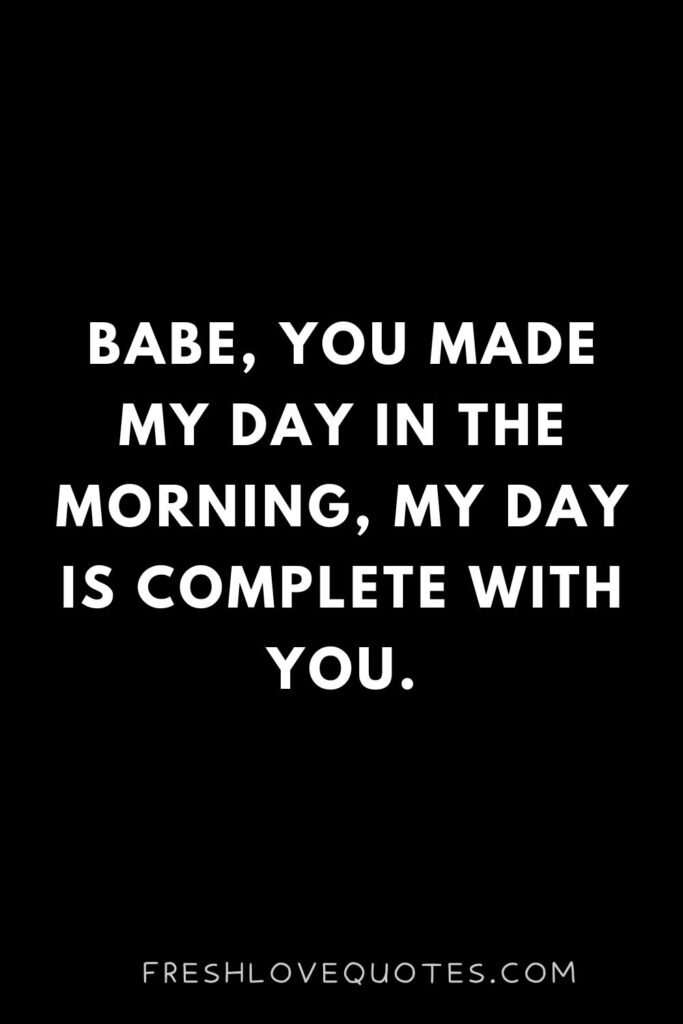 Babe, you made my day in the morning, my day is complete with you.