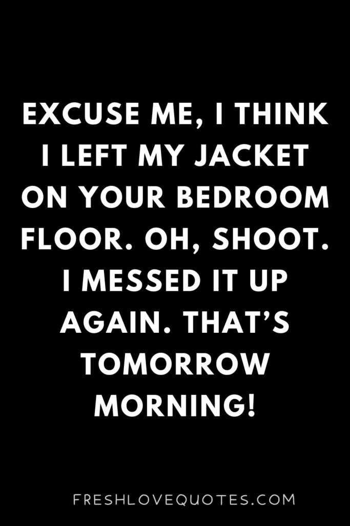 Excuse me, I think I left my jacket on your bedroom floor. Oh, shoot. I messed it up again. That’s tomorrow morning!