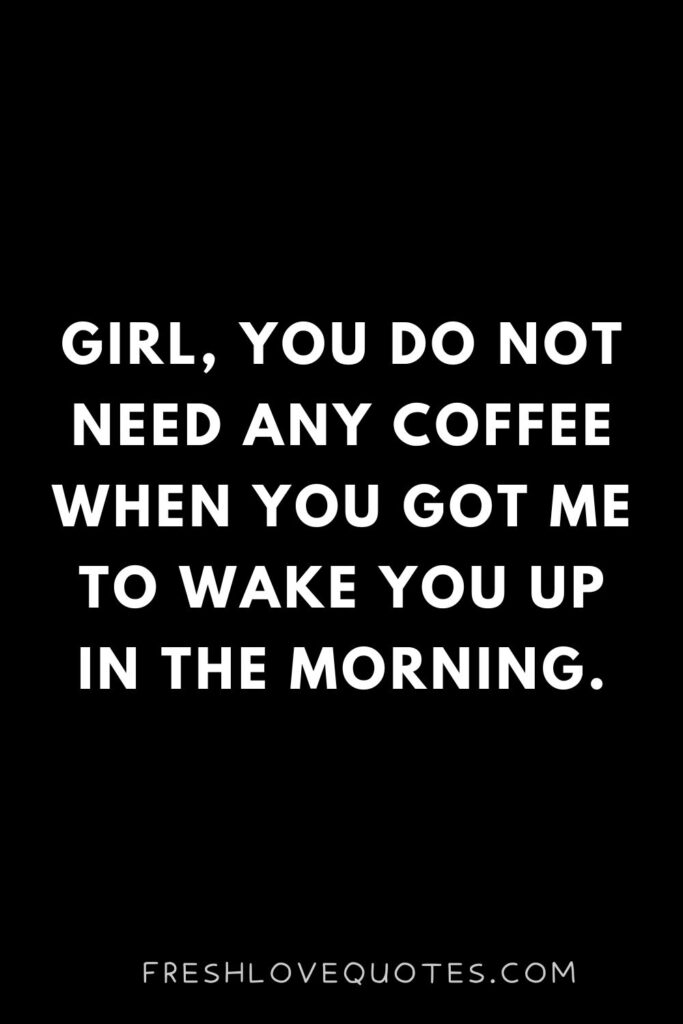 Girl, you do not need any coffee when you got me to wake you up in the morning.