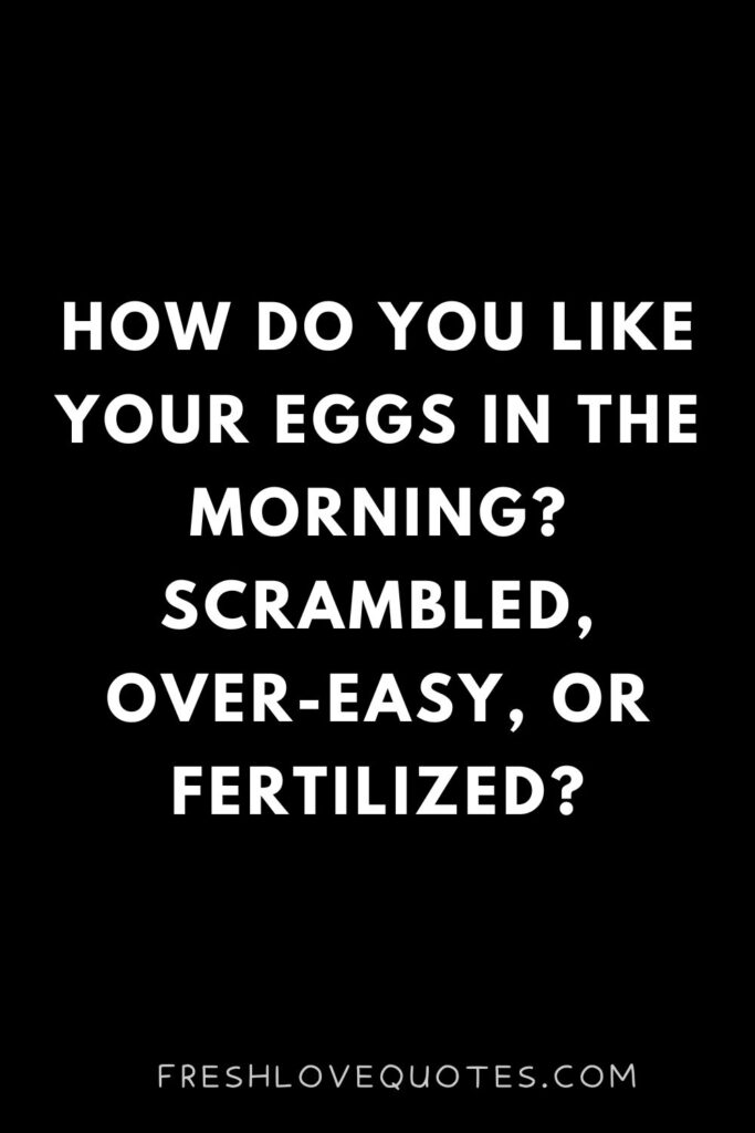 How do you like your eggs in the morning Scrambled, over-easy, or fertilized