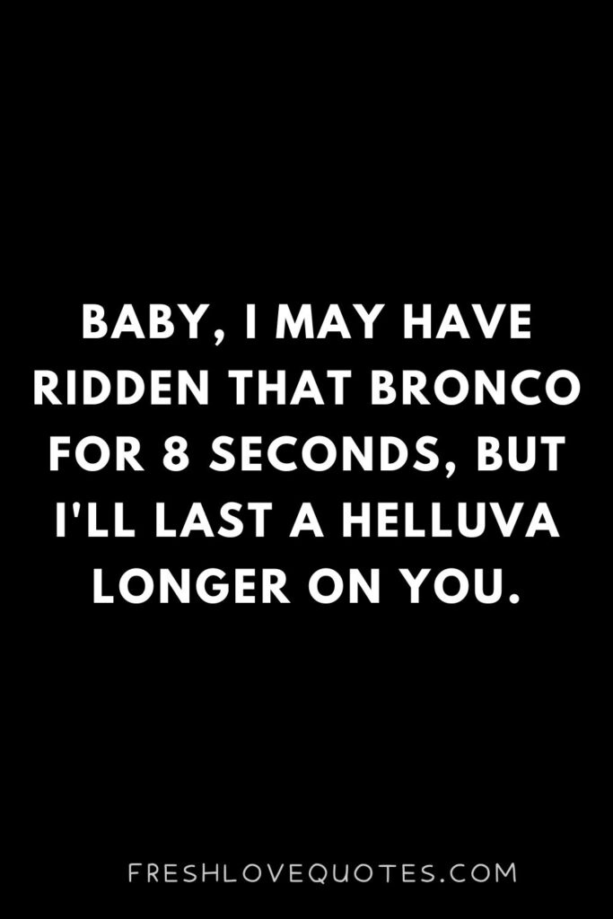 Baby, I may have ridden that bronco for 8 seconds, but I'll last a helluva longer on you.