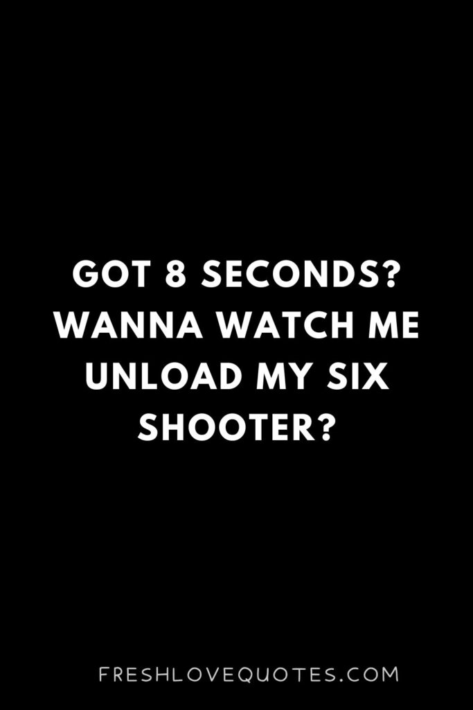 Got 8 seconds Wanna watch me unload my six shooter