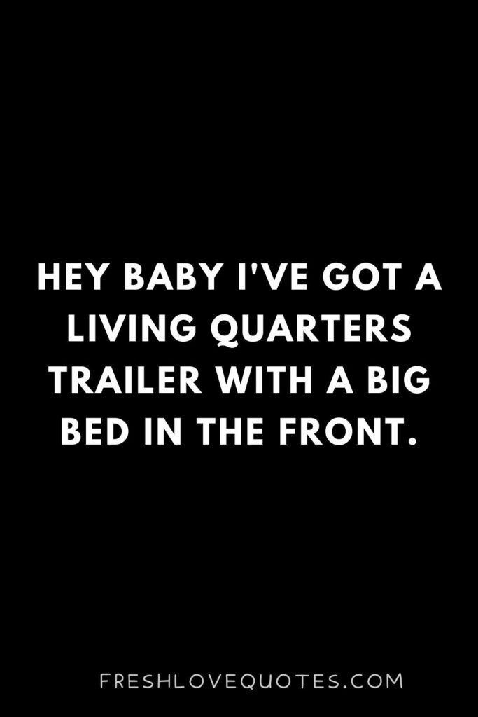 Hey baby I've got a living quarters trailer with a big bed in the front.