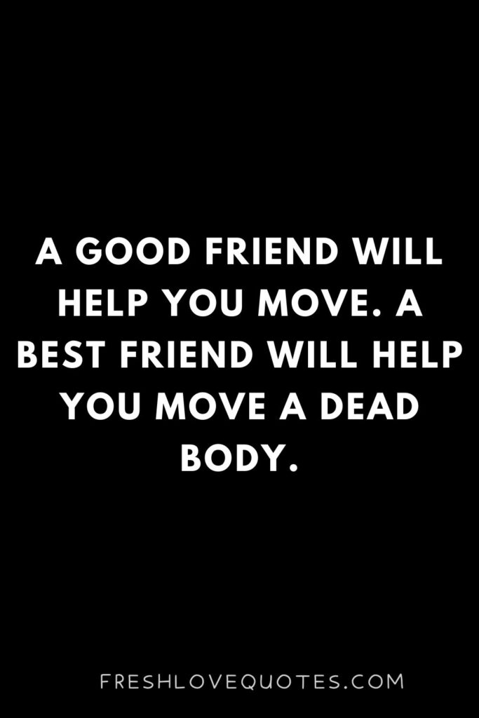 A good friend will help you move. A best friend will help you move a dead body.