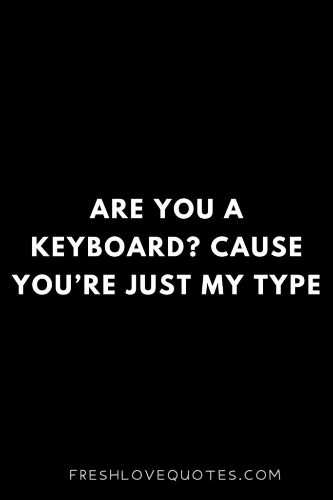 Are you a keyboard Cause you’re just my type
