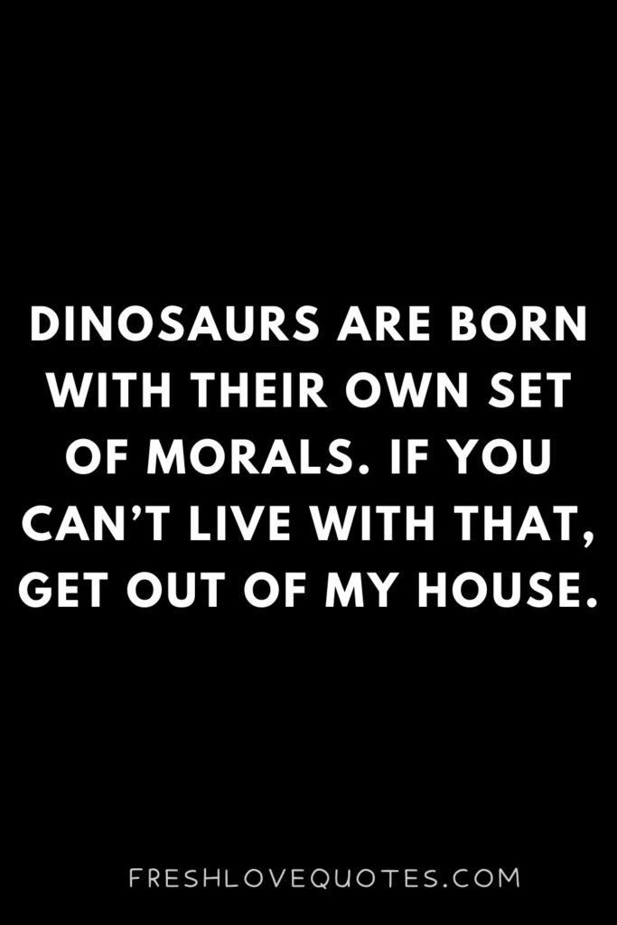 Dinosaurs are born with their own set of morals. If you can’t live with that, get out of my house.
