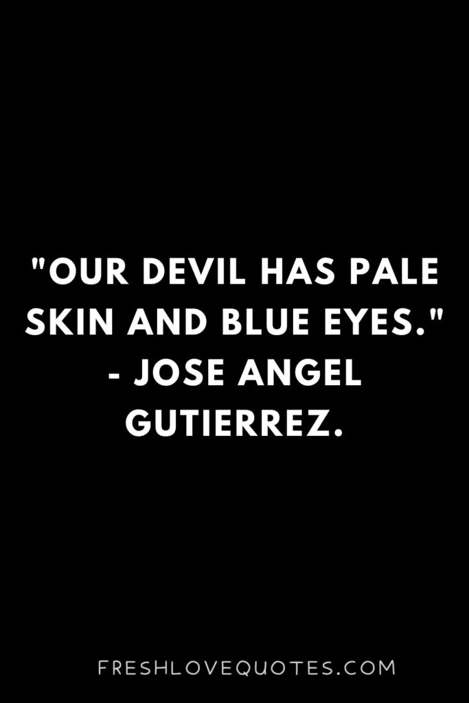 Our devil has pale skin and blue eyes. - Jose Angel Gutierrez.