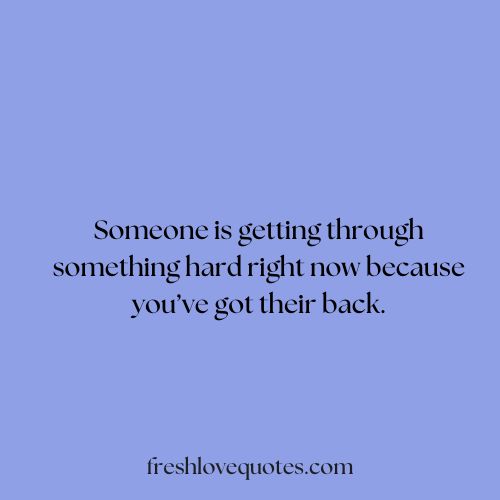 Someone is getting through something hard right now because youve got their back.