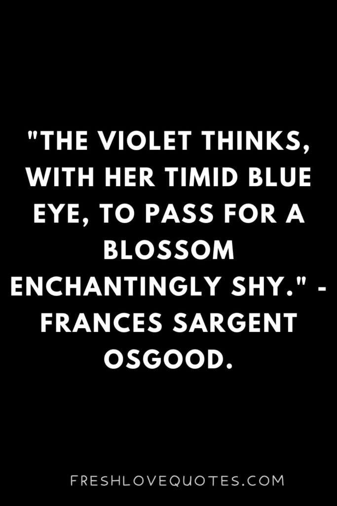 The violet thinks, with her timid blue eye, to pass for a blossom enchantingly shy. - Frances Sargent Osgood.