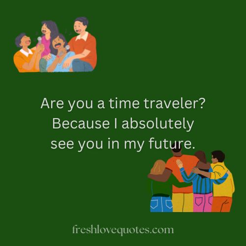 Are you a time traveler Because I absolutely see you in my future.