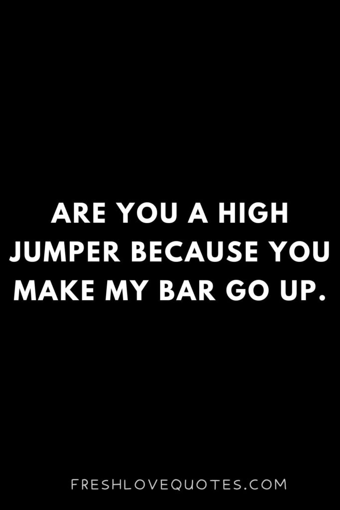 Are you a high jumper because you make my bar go up.