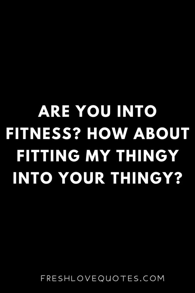 Are you into fitness How about fitting my thingy into your thingy