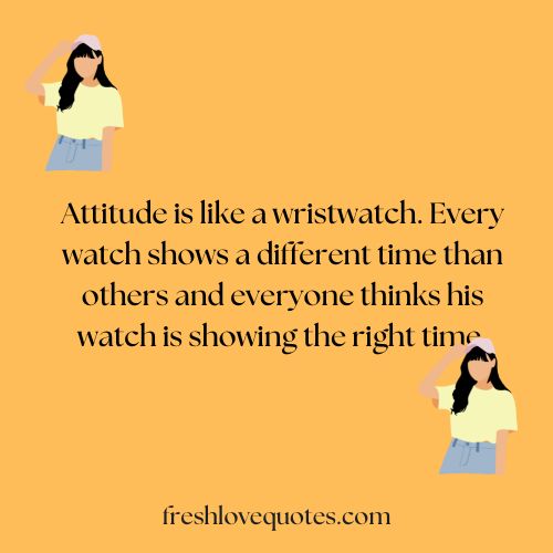 Attitude is like a wristwatch. Every watch shows a different time than others and everyone thinks his watch is showing the right time.