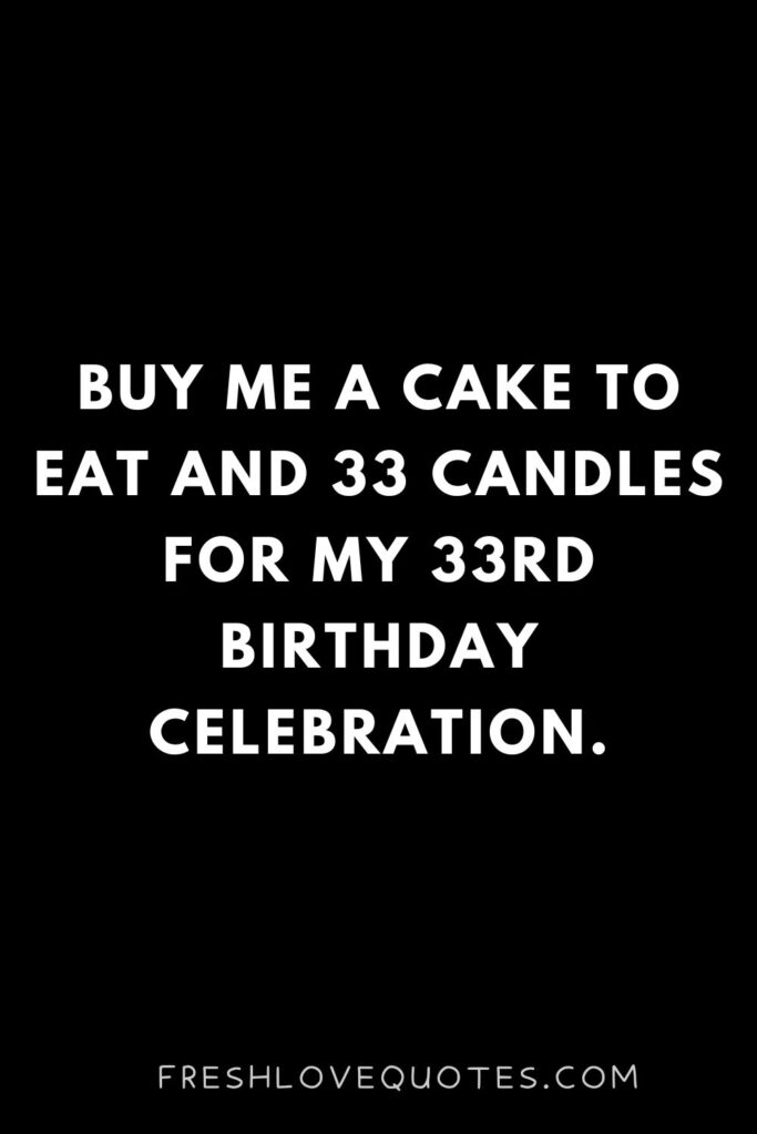 Buy me a cake to eat and 33 candles for my 33rd birthday celebration.