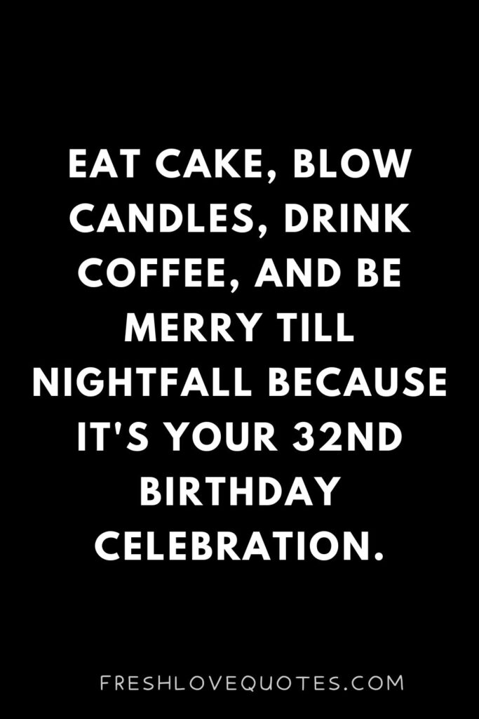 Eat cake, blow candles, drink coffee, and be merry till nightfall because it's your 32nd birthday celebration.