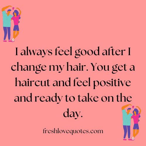 I always feel good after I change my hair. You get a haircut and feel positive and ready to take on the day.