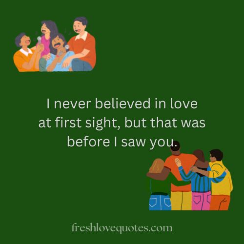I never believed in love at first sight but that was before I saw you.