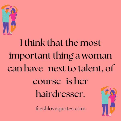 I think that the most important thing a woman can have next to talent of course is her hairdresser.