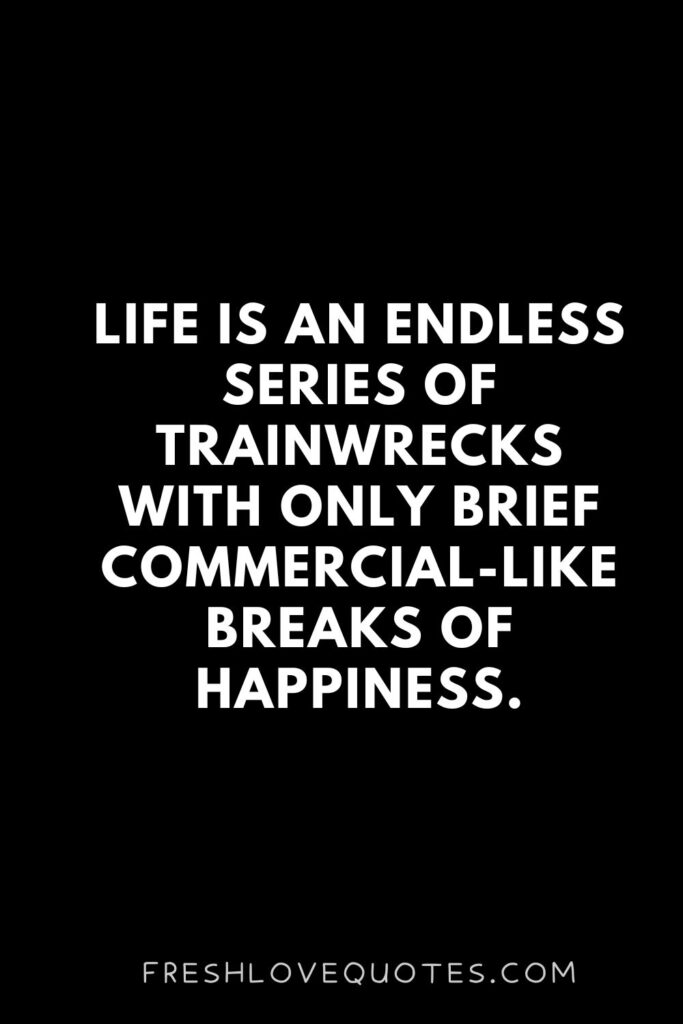 Life is an endless series of trainwrecks with only brief commercial-like breaks of happiness.