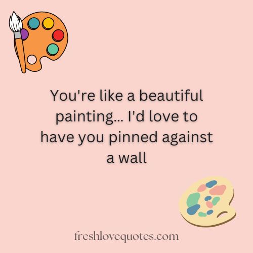 Youre like a beautiful painting… Id love to have you pinned against a wall 1