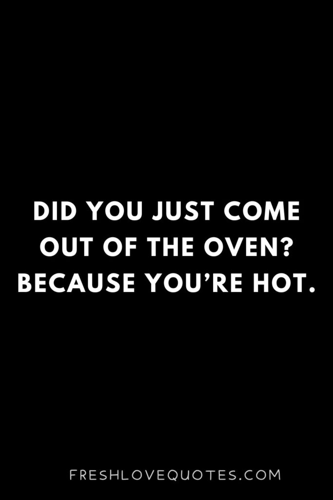 Did you just come out of the oven Because you’re hot.
