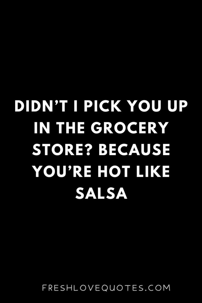 Didn’t I pick you up in the grocery store Because you’re hot like salsa