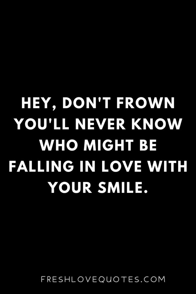 Hey, don't frown you'll never know who might be falling in love with your smile.