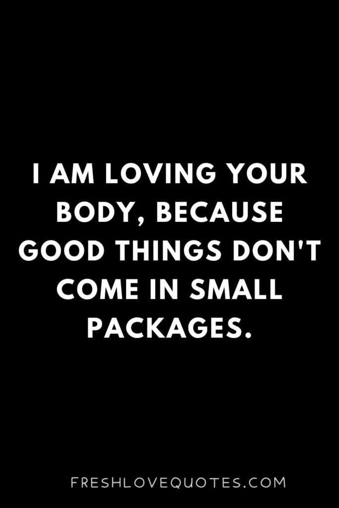 I am loving your body, because good things don't come in small packages.