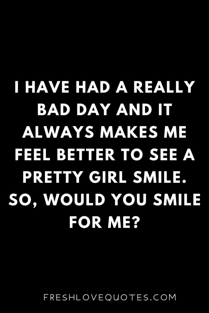 I have had a really bad day and it always makes me feel better to see a pretty girl smile. So, would you smile for me