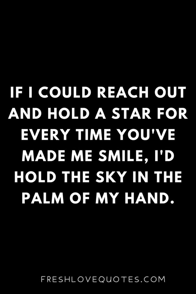 If I could reach out and hold a star for every time you've made me smile, I'd hold the sky in the palm of my hand.